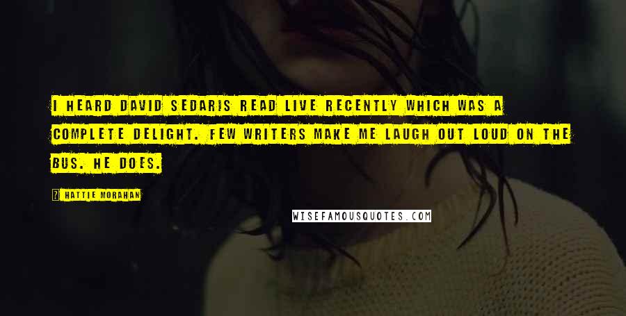 Hattie Morahan Quotes: I heard David Sedaris read live recently which was a complete delight. Few writers make me laugh out loud on the bus. He does.