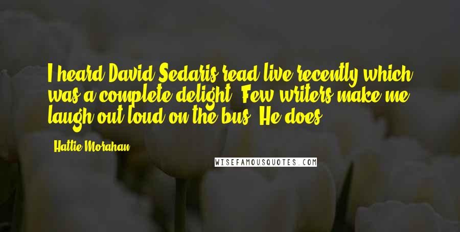 Hattie Morahan Quotes: I heard David Sedaris read live recently which was a complete delight. Few writers make me laugh out loud on the bus. He does.