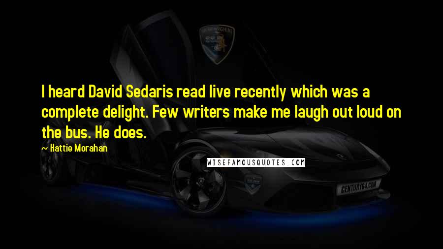 Hattie Morahan Quotes: I heard David Sedaris read live recently which was a complete delight. Few writers make me laugh out loud on the bus. He does.
