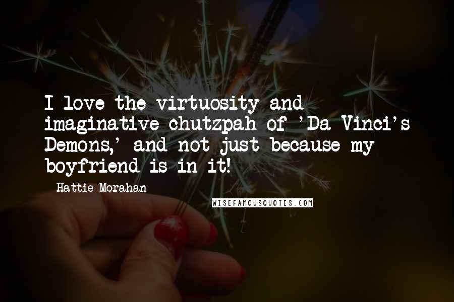 Hattie Morahan Quotes: I love the virtuosity and imaginative chutzpah of 'Da Vinci's Demons,' and not just because my boyfriend is in it!