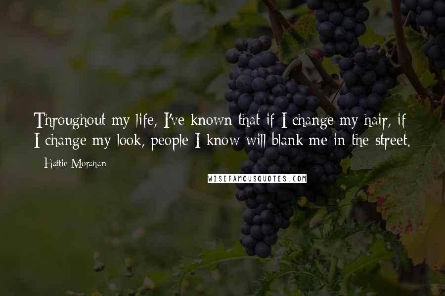 Hattie Morahan Quotes: Throughout my life, I've known that if I change my hair, if I change my look, people I know will blank me in the street.