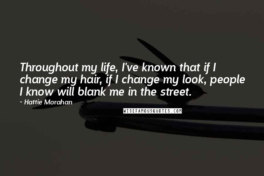 Hattie Morahan Quotes: Throughout my life, I've known that if I change my hair, if I change my look, people I know will blank me in the street.