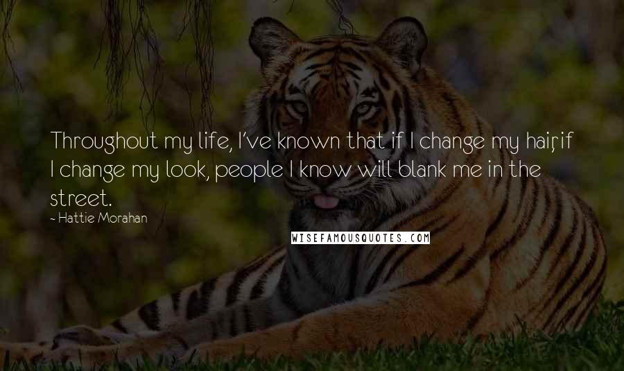 Hattie Morahan Quotes: Throughout my life, I've known that if I change my hair, if I change my look, people I know will blank me in the street.