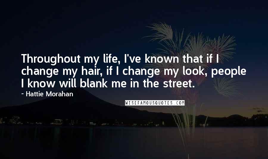 Hattie Morahan Quotes: Throughout my life, I've known that if I change my hair, if I change my look, people I know will blank me in the street.