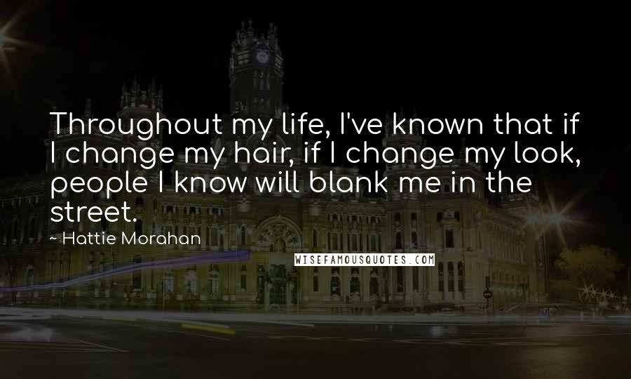 Hattie Morahan Quotes: Throughout my life, I've known that if I change my hair, if I change my look, people I know will blank me in the street.