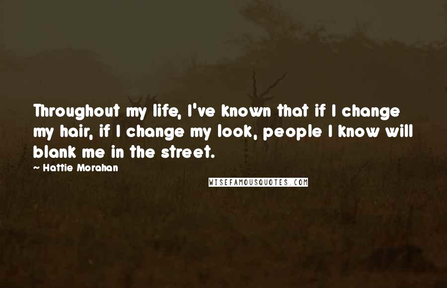 Hattie Morahan Quotes: Throughout my life, I've known that if I change my hair, if I change my look, people I know will blank me in the street.