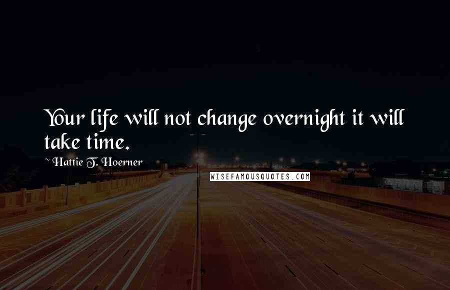 Hattie T. Hoerner Quotes: Your life will not change overnight it will take time.