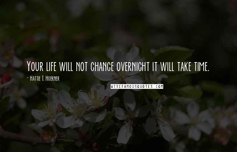 Hattie T. Hoerner Quotes: Your life will not change overnight it will take time.