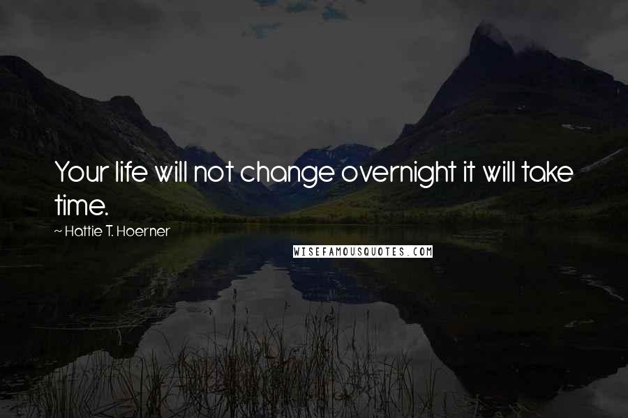 Hattie T. Hoerner Quotes: Your life will not change overnight it will take time.