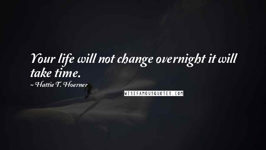 Hattie T. Hoerner Quotes: Your life will not change overnight it will take time.