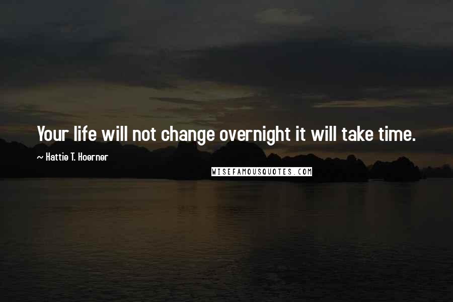 Hattie T. Hoerner Quotes: Your life will not change overnight it will take time.