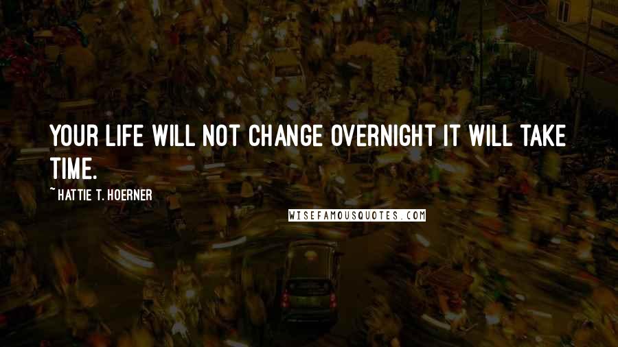 Hattie T. Hoerner Quotes: Your life will not change overnight it will take time.