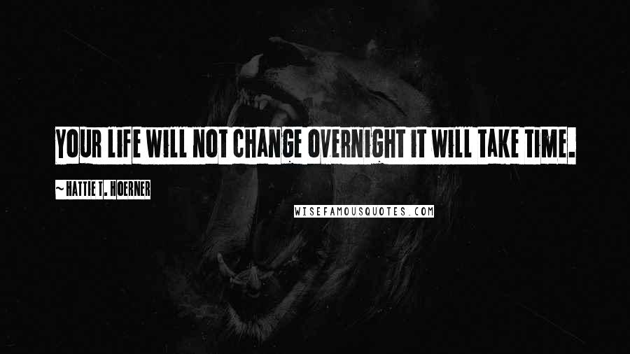 Hattie T. Hoerner Quotes: Your life will not change overnight it will take time.