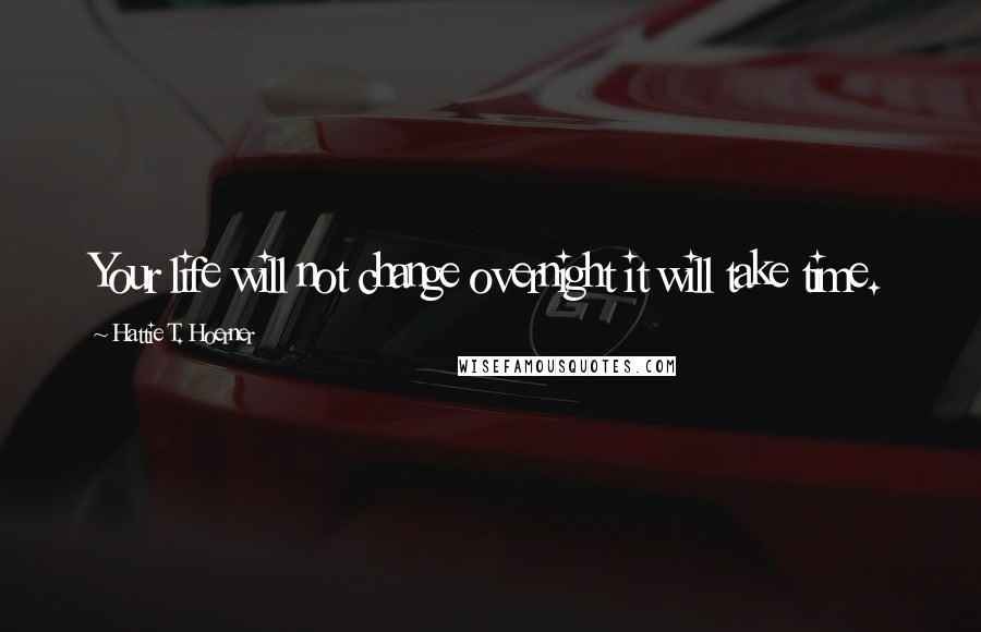 Hattie T. Hoerner Quotes: Your life will not change overnight it will take time.