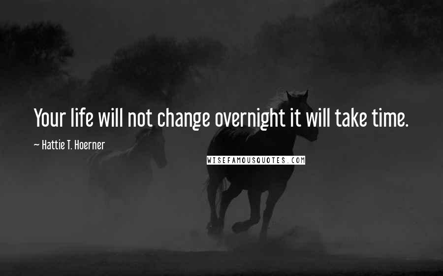 Hattie T. Hoerner Quotes: Your life will not change overnight it will take time.