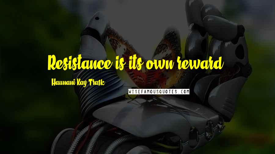 Haunani-Kay Trask Quotes: Resistance is its own reward.