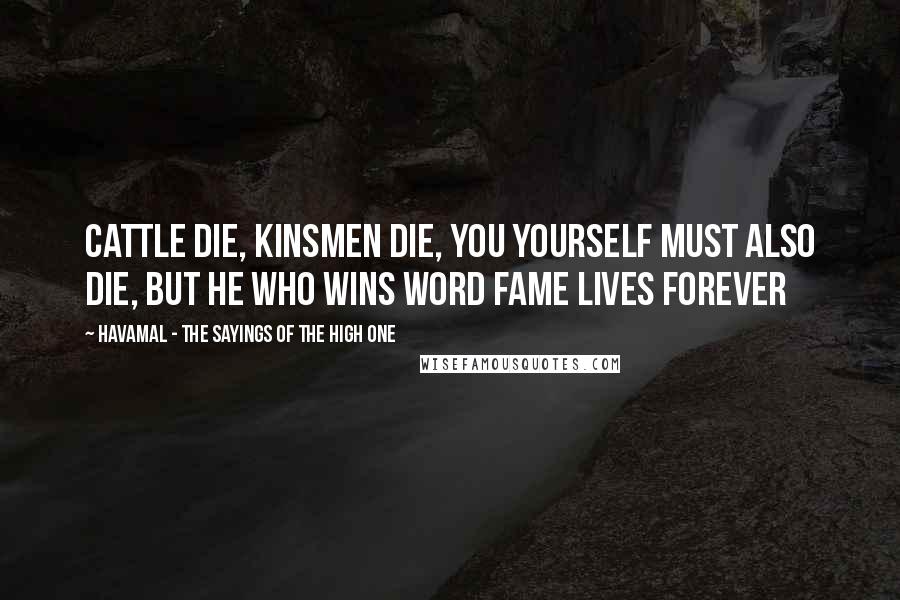 Havamal - The Sayings Of The High One Quotes: Cattle die, kinsmen die, you yourself must also die, but he who wins word fame lives forever