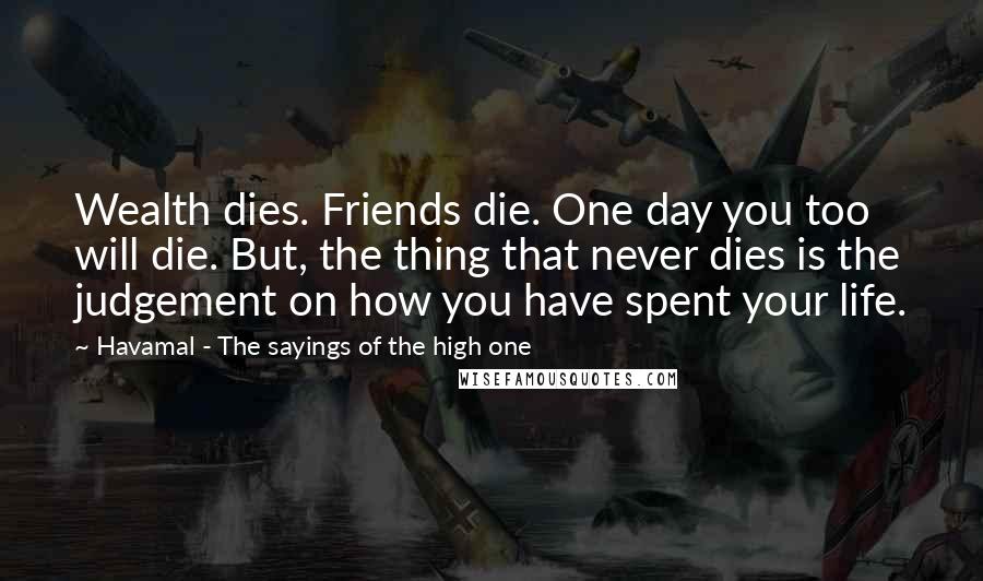 Havamal - The Sayings Of The High One Quotes: Wealth dies. Friends die. One day you too will die. But, the thing that never dies is the judgement on how you have spent your life.