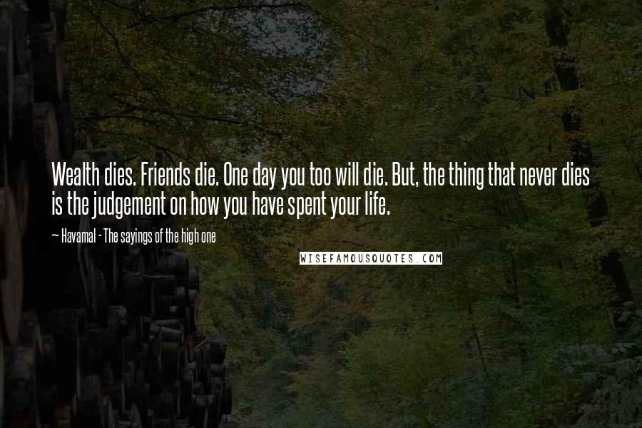 Havamal - The Sayings Of The High One Quotes: Wealth dies. Friends die. One day you too will die. But, the thing that never dies is the judgement on how you have spent your life.