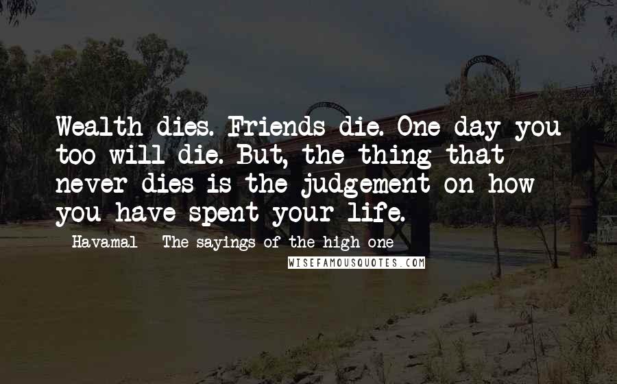 Havamal - The Sayings Of The High One Quotes: Wealth dies. Friends die. One day you too will die. But, the thing that never dies is the judgement on how you have spent your life.