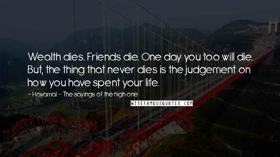 Havamal - The Sayings Of The High One Quotes: Wealth dies. Friends die. One day you too will die. But, the thing that never dies is the judgement on how you have spent your life.