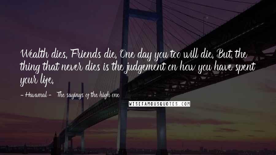 Havamal - The Sayings Of The High One Quotes: Wealth dies. Friends die. One day you too will die. But, the thing that never dies is the judgement on how you have spent your life.