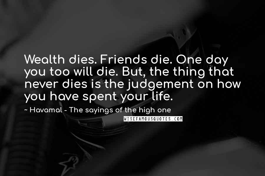 Havamal - The Sayings Of The High One Quotes: Wealth dies. Friends die. One day you too will die. But, the thing that never dies is the judgement on how you have spent your life.