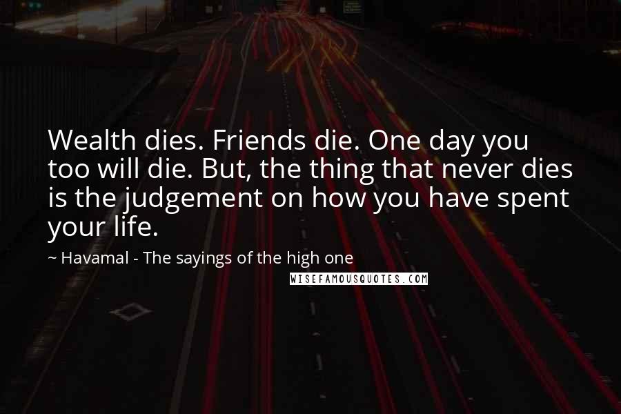 Havamal - The Sayings Of The High One Quotes: Wealth dies. Friends die. One day you too will die. But, the thing that never dies is the judgement on how you have spent your life.