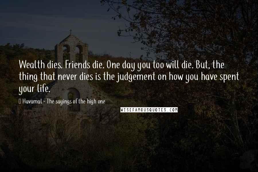 Havamal - The Sayings Of The High One Quotes: Wealth dies. Friends die. One day you too will die. But, the thing that never dies is the judgement on how you have spent your life.