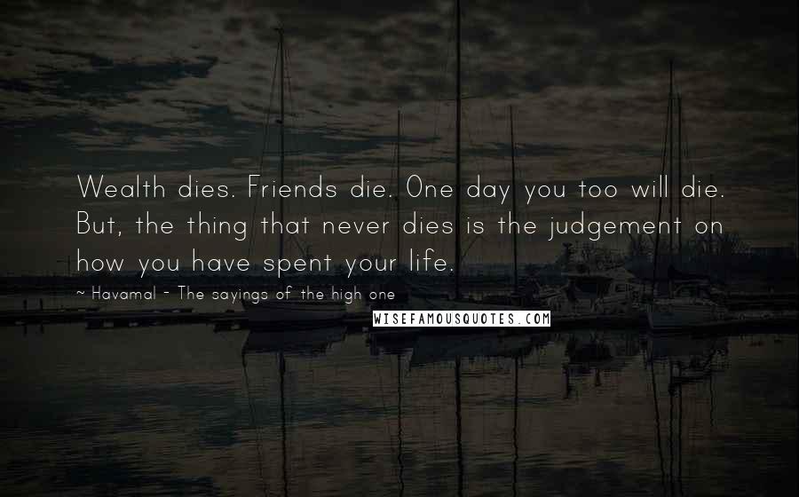 Havamal - The Sayings Of The High One Quotes: Wealth dies. Friends die. One day you too will die. But, the thing that never dies is the judgement on how you have spent your life.