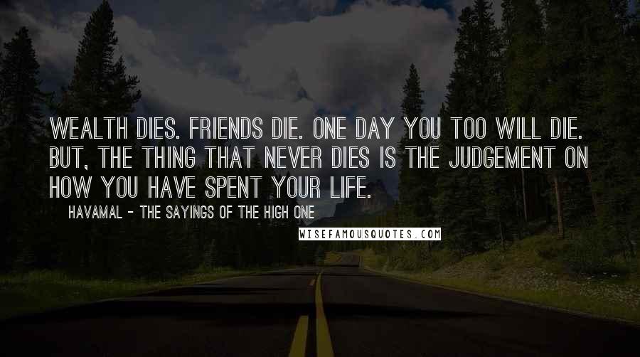 Havamal - The Sayings Of The High One Quotes: Wealth dies. Friends die. One day you too will die. But, the thing that never dies is the judgement on how you have spent your life.