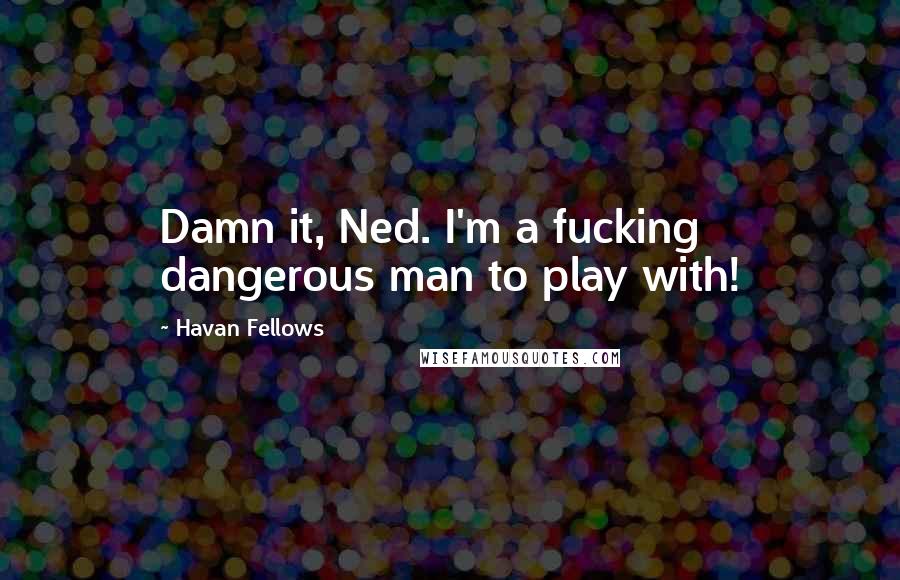 Havan Fellows Quotes: Damn it, Ned. I'm a fucking dangerous man to play with!