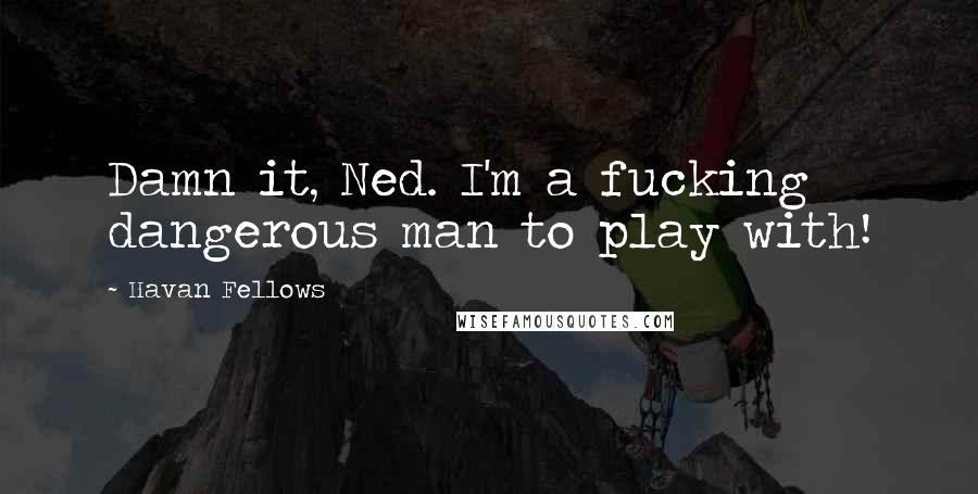 Havan Fellows Quotes: Damn it, Ned. I'm a fucking dangerous man to play with!