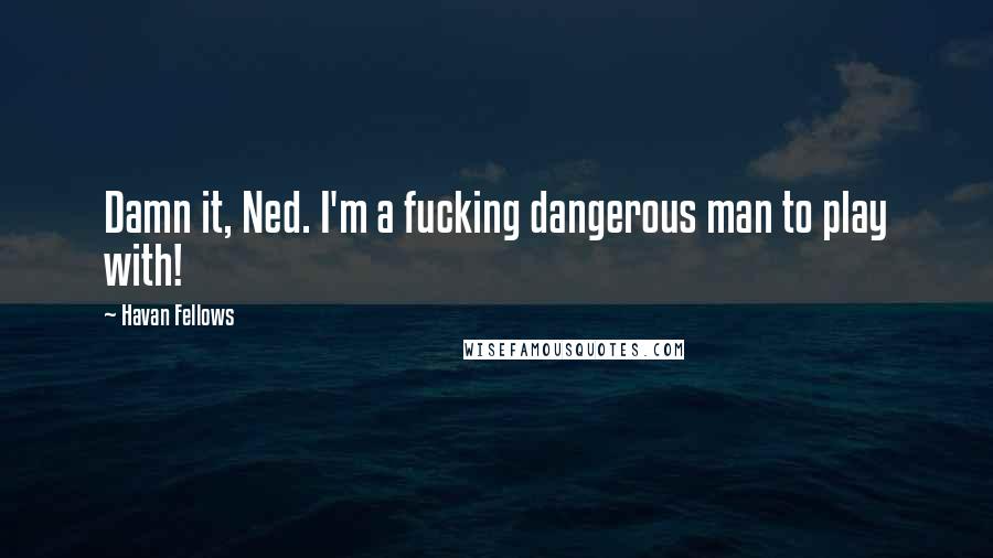 Havan Fellows Quotes: Damn it, Ned. I'm a fucking dangerous man to play with!