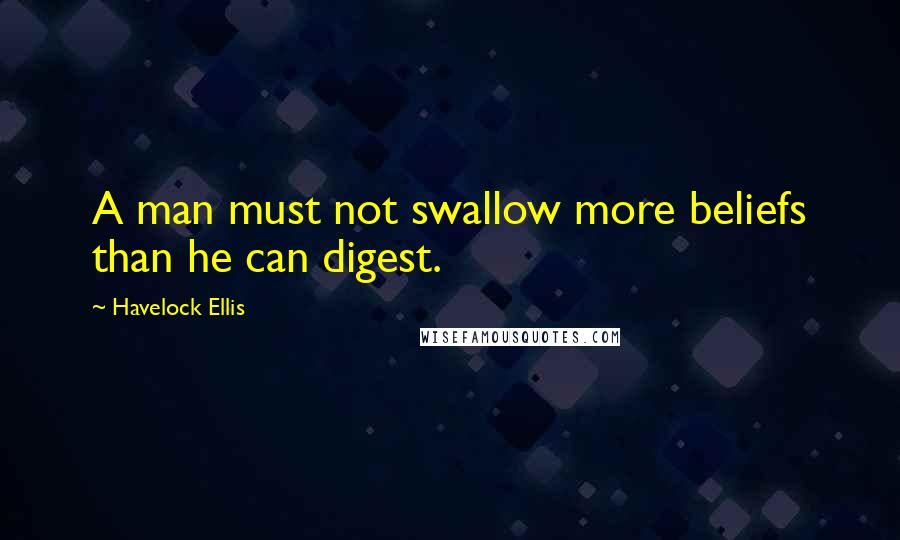 Havelock Ellis Quotes: A man must not swallow more beliefs than he can digest.