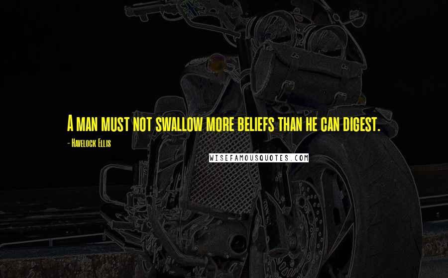Havelock Ellis Quotes: A man must not swallow more beliefs than he can digest.