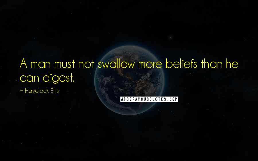 Havelock Ellis Quotes: A man must not swallow more beliefs than he can digest.