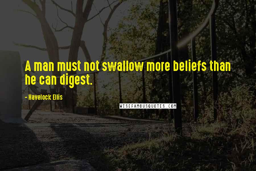 Havelock Ellis Quotes: A man must not swallow more beliefs than he can digest.