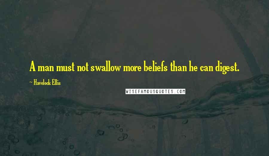 Havelock Ellis Quotes: A man must not swallow more beliefs than he can digest.