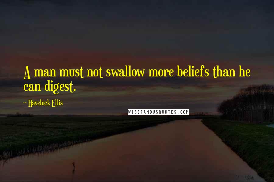 Havelock Ellis Quotes: A man must not swallow more beliefs than he can digest.
