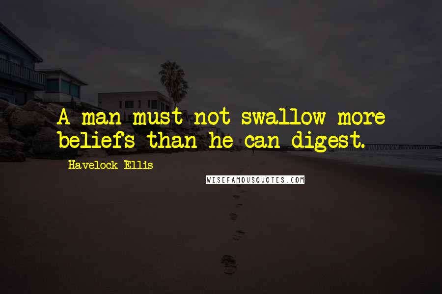 Havelock Ellis Quotes: A man must not swallow more beliefs than he can digest.