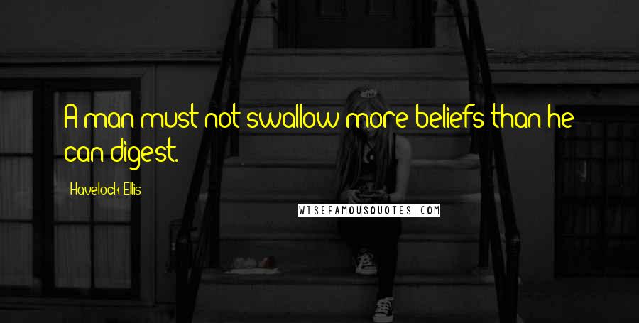 Havelock Ellis Quotes: A man must not swallow more beliefs than he can digest.