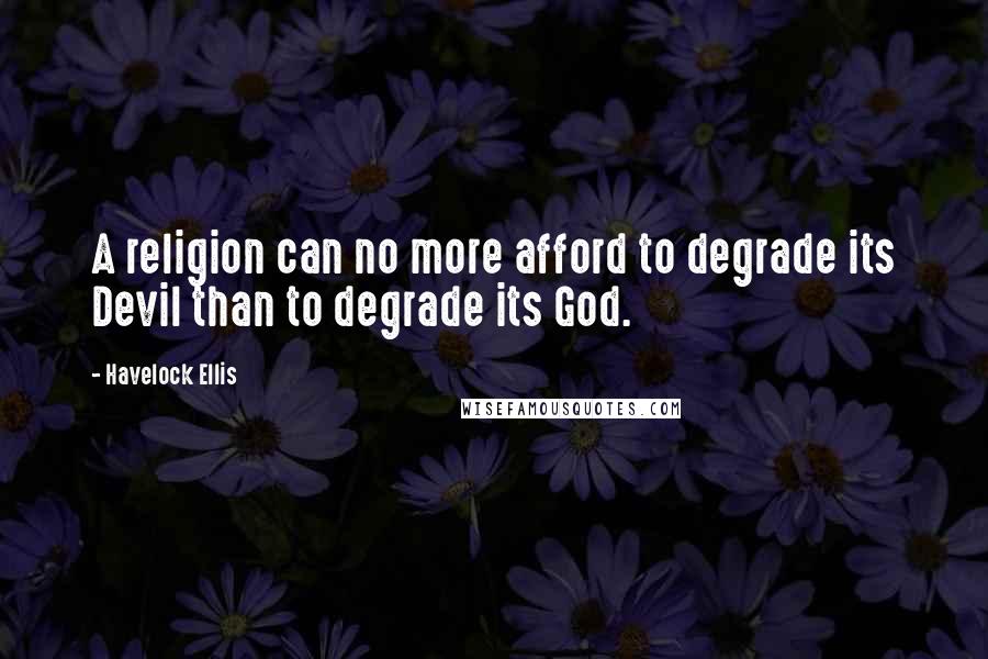 Havelock Ellis Quotes: A religion can no more afford to degrade its Devil than to degrade its God.