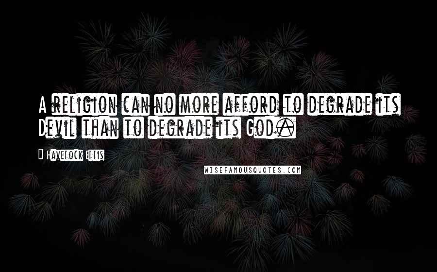 Havelock Ellis Quotes: A religion can no more afford to degrade its Devil than to degrade its God.