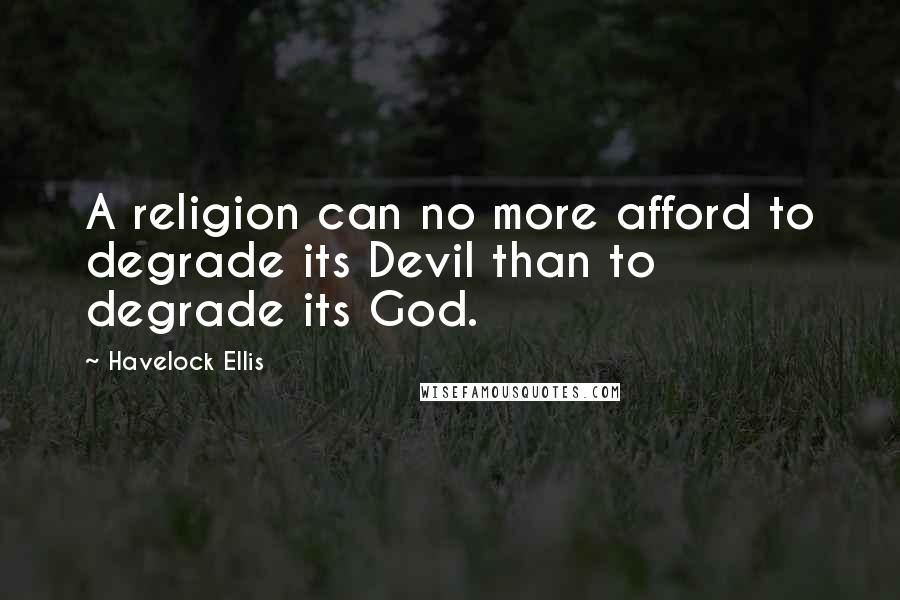 Havelock Ellis Quotes: A religion can no more afford to degrade its Devil than to degrade its God.