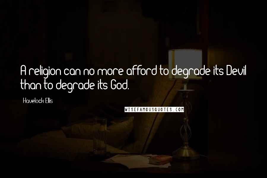 Havelock Ellis Quotes: A religion can no more afford to degrade its Devil than to degrade its God.