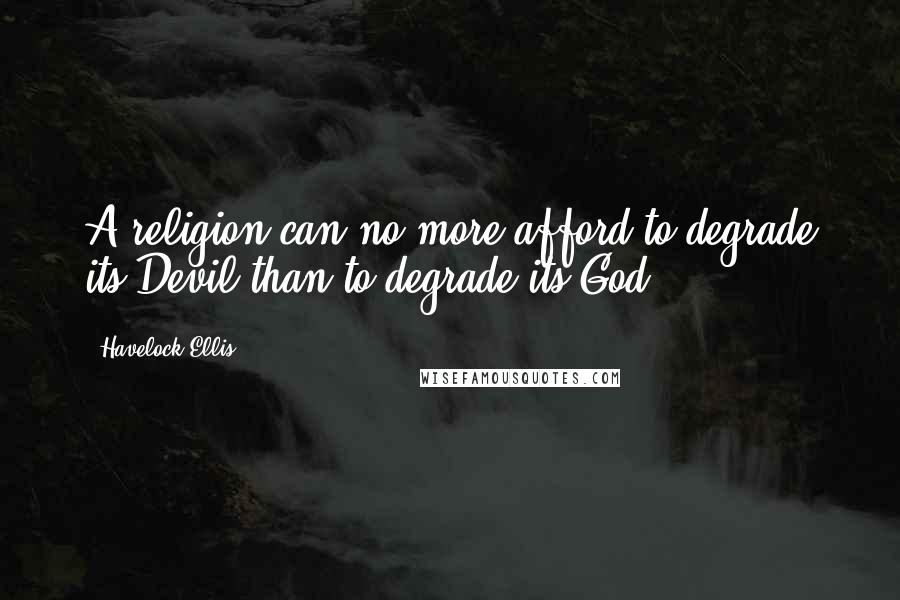 Havelock Ellis Quotes: A religion can no more afford to degrade its Devil than to degrade its God.