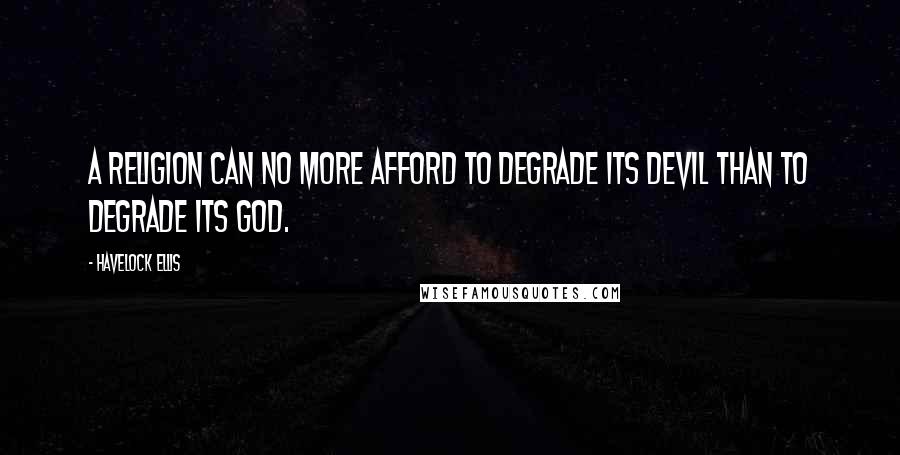 Havelock Ellis Quotes: A religion can no more afford to degrade its Devil than to degrade its God.