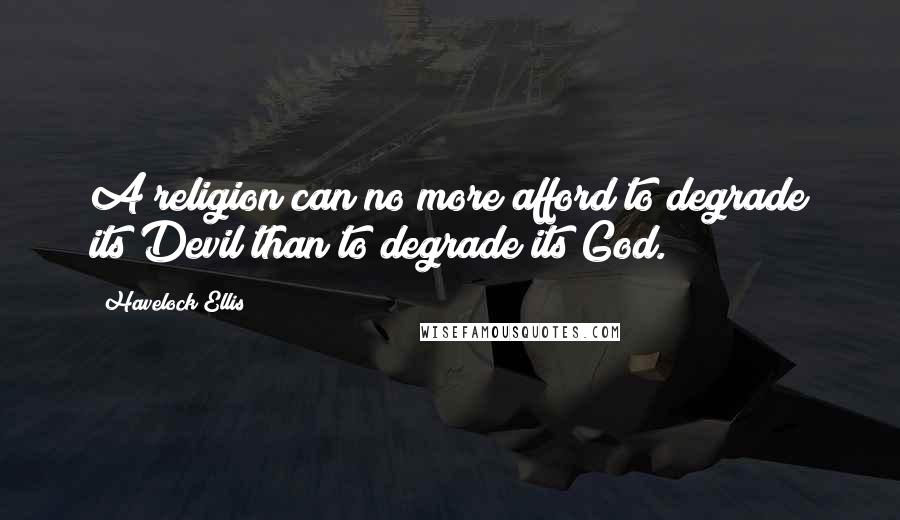 Havelock Ellis Quotes: A religion can no more afford to degrade its Devil than to degrade its God.