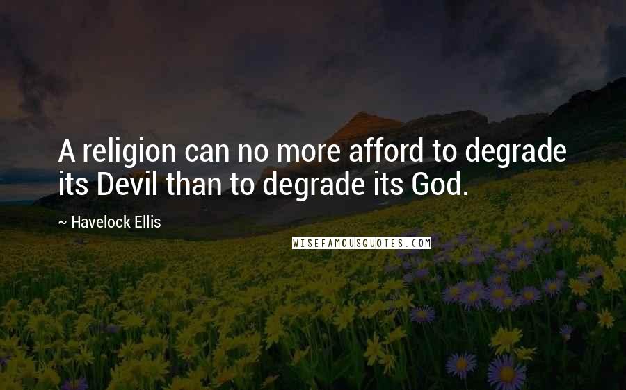 Havelock Ellis Quotes: A religion can no more afford to degrade its Devil than to degrade its God.